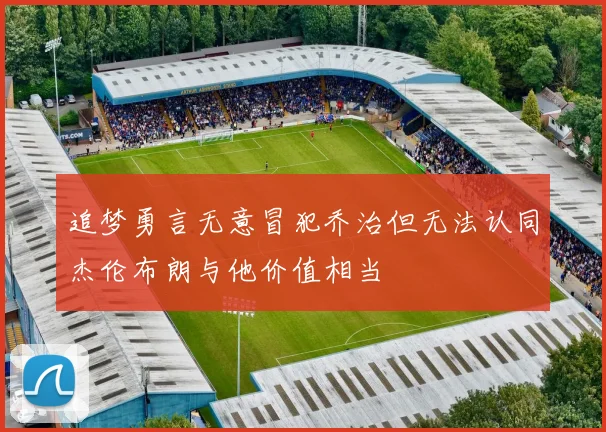 追梦勇言无意冒犯乔治但无法认同杰伦布朗与他价值相当