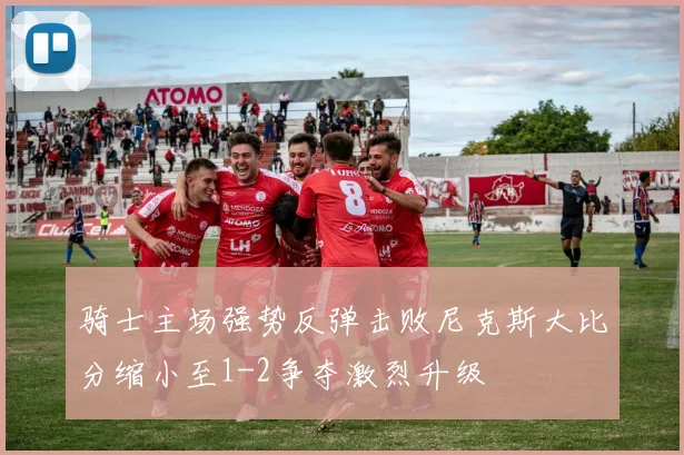 骑士主场强势反弹击败尼克斯大比分缩小至1-2争夺激烈升级