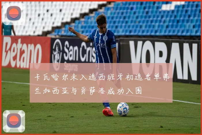 卡瓦哈尔未入选西班牙初选名单弗兰加西亚与贡萨洛成功入围