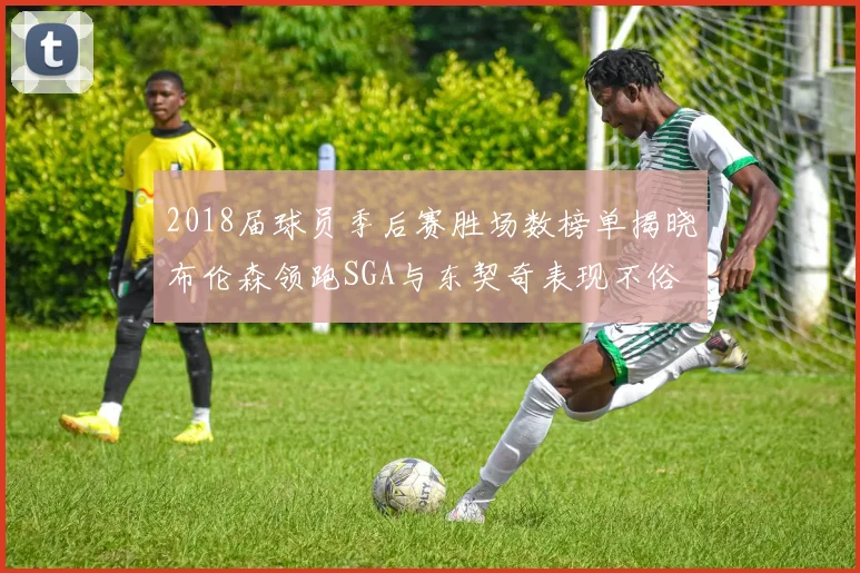 2018届球员季后赛胜场数榜单揭晓布伦森领跑SGA与东契奇表现不俗