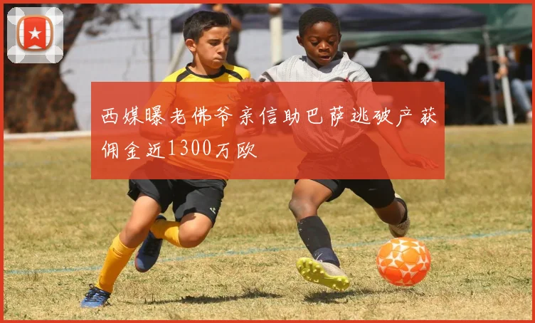 西媒曝老佛爷亲信助巴萨逃破产获佣金近1300万欧