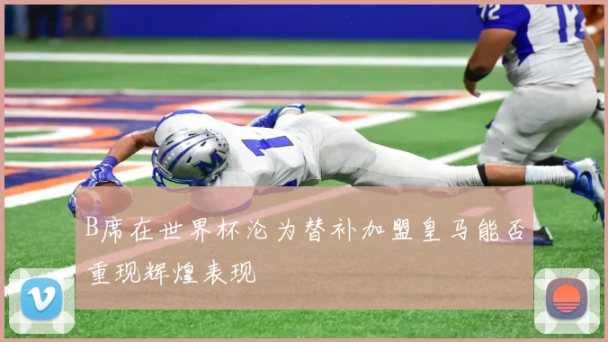 B席在世界杯沦为替补加盟皇马能否重现辉煌表现