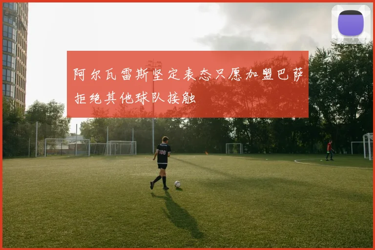 阿尔瓦雷斯坚定表态只愿加盟巴萨拒绝其他球队接触