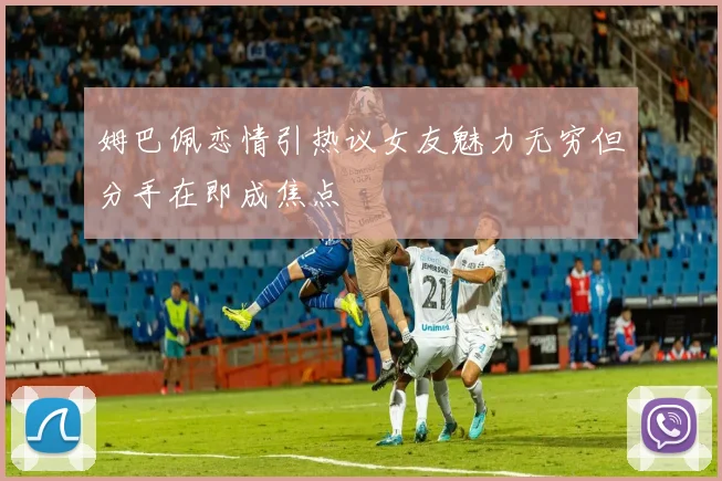 姆巴佩恋情引热议女友魅力无穷但分手在即成焦点