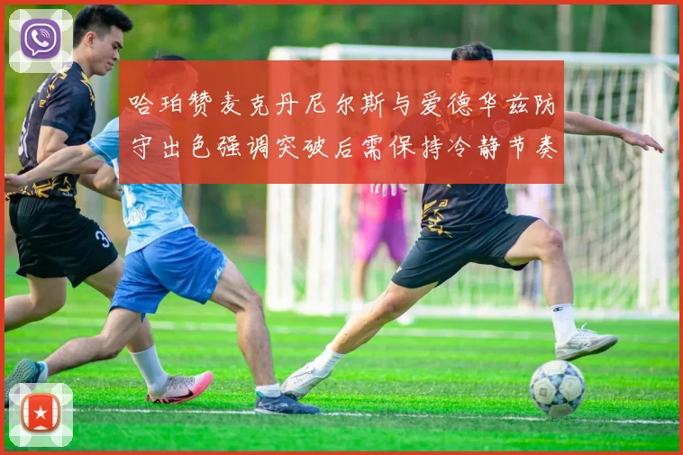 哈珀赞麦克丹尼尔斯与爱德华兹防守出色强调突破后需保持冷静节奏