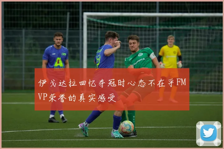 伊戈达拉回忆夺冠时心态不在乎FMVP荣誉的真实感受
