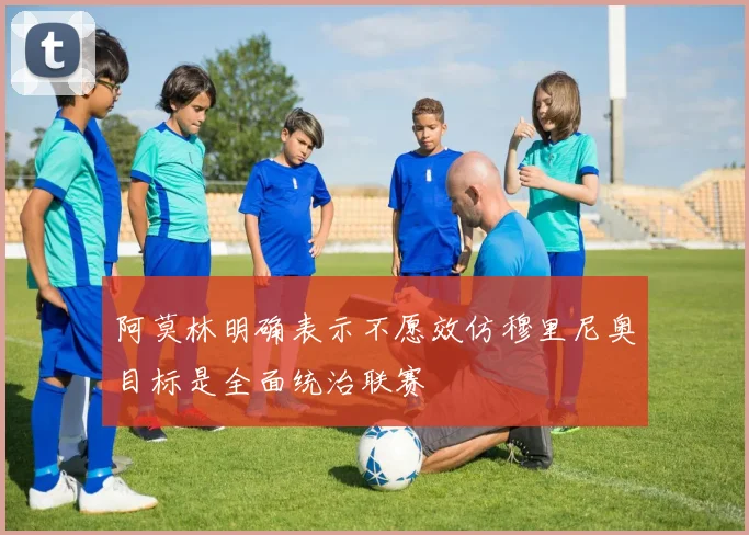 阿莫林明确表示不愿效仿穆里尼奥目标是全面统治联赛