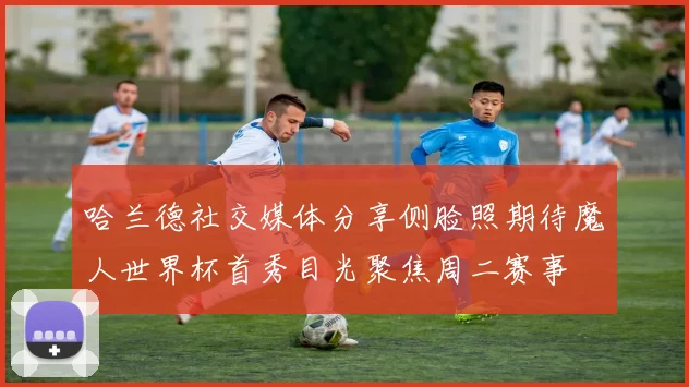 哈兰德社交媒体分享侧脸照期待魔人世界杯首秀目光聚焦周二赛事