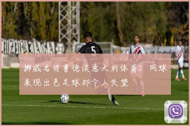 挪威名将鲁德谈意大利体育：网球表现出色足球却令人失望