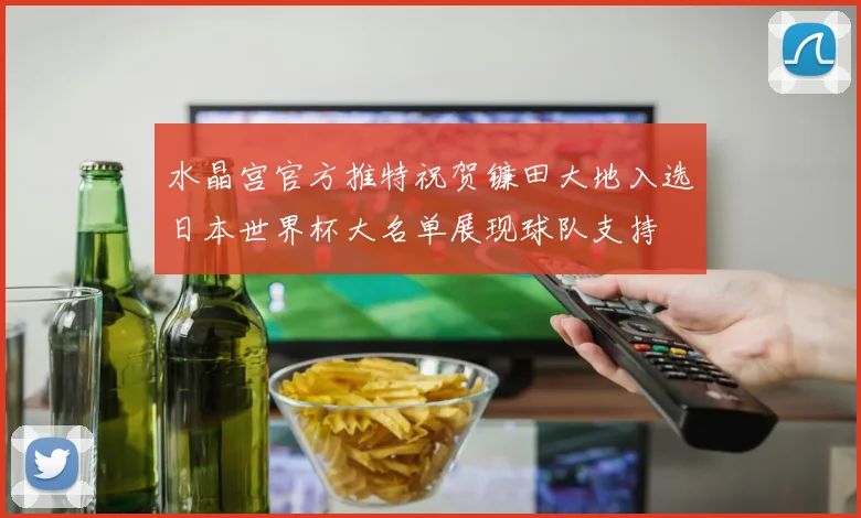 水晶宫官方推特祝贺镰田大地入选日本世界杯大名单展现球队支持