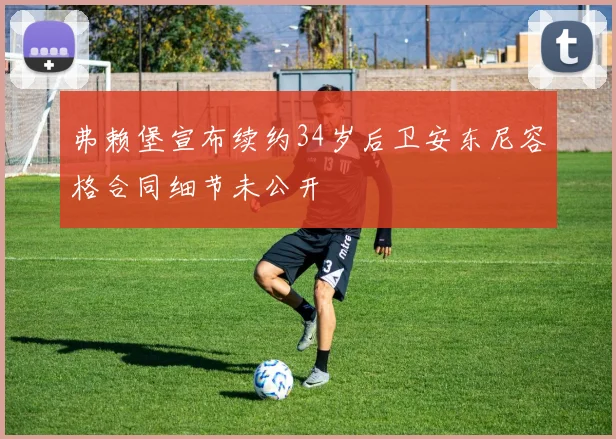弗赖堡宣布续约34岁后卫安东尼容格合同细节未公开