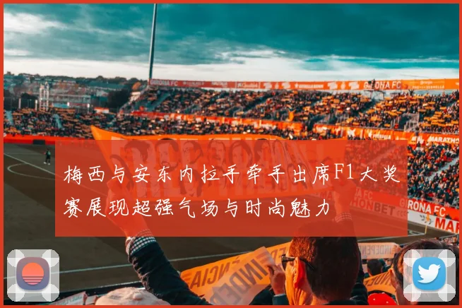 梅西与安东内拉手牵手出席F1大奖赛展现超强气场与时尚魅力