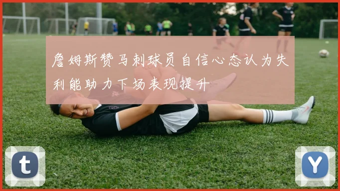 詹姆斯赞马刺球员自信心态认为失利能助力下场表现提升